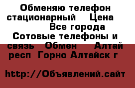 Обменяю телефон стационарный. › Цена ­ 1 500 - Все города Сотовые телефоны и связь » Обмен   . Алтай респ.,Горно-Алтайск г.